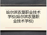 哈尔滨农垦职业技术学校(哈尔滨农垦职业技术学校)