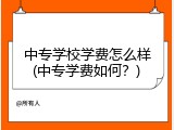 中专学校学费怎么样(中专学费如何？)