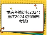 重庆考编幼师2024(重庆2024幼师编制考试)