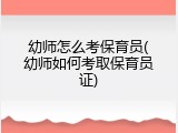 幼师怎么考保育员(幼师如何考取保育员证)