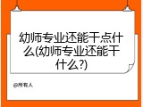 幼师专业还能干点什么(幼师专业还能干什么?)
