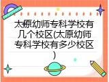 太原幼师专科学校有几个校区(太原幼师专科学校有多少校区)