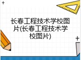 长春工程技术学校图片(长春工程技术学校图片)
