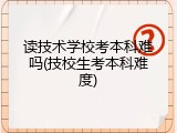 读技术学校考本科难吗(技校生考本科难度)