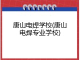 唐山电焊学校(唐山电焊专业学校)