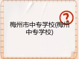 梅州市中专学校(梅州中专学校)