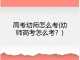 高考幼师怎么考(幼师高考怎么考？)