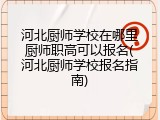 河北厨师学校在哪里厨师职高可以报名(河北厨师学校报名指南)