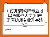 山东职高幼师专业可以考哪些大学(山东职高幼师专业升学途径)