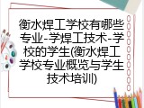 衡水焊工学校有哪些专业-学焊工技术-学校的学生(衡水焊工学校专业概览与学生技术培训)