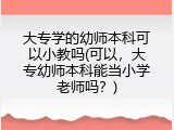 大专学的幼师本科可以小教吗(可以，大专幼师本科能当小学老师吗？)