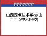 山西西点技术学校(山西西点技术院校)
