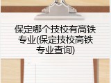 保定哪个技校有高铁专业(保定技校高铁专业查询)