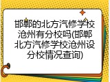 邯郸的北方汽修学校沧州有分校吗(邯郸北方汽修学校沧州设分校情况查询)