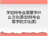 学幼师专业需要学什么文化课(幼师专业需学的文化课)