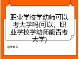 职业学校学幼师可以考大学吗(可以，职业学校学幼师能否考大学)