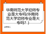 华南师范大学幼师专业是大专吗(华南师范大学幼师专业是大专吗？)