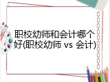职校幼师和会计哪个好(职校幼师 vs 会计)