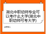 湖北中职幼师专业可以考什么大学(湖北中职幼师可考大学)