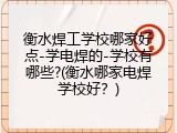 衡水焊工学校哪家好点-学电焊的-学校有哪些?(衡水哪家电焊学校好？)