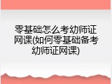 零基础怎么考幼师证网课(如何零基础备考幼师证网课)