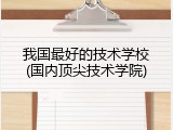 我国最好的技术学校(国内顶尖技术学院)