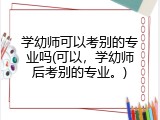 学幼师可以考别的专业吗(可以，学幼师后考别的专业。)