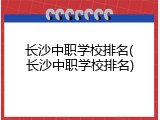 长沙中职学校排名(长沙中职学校排名)