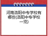 河南洛阳中专学校有哪些(洛阳中专学校一览)