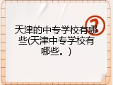 天津的中专学校有哪些(天津中专学校有哪些。)