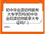 初中毕业读幼师能有大专学历吗(初中毕业后读幼师能拿大专证吗？)