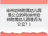 徐州幼师附属幼儿园是公立的吗(徐州幼师附属幼儿园是否为公立？)