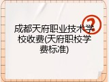 成都天府职业技术学校收费(天府职校学费标准)