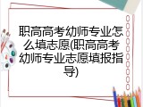 职高高考幼师专业怎么填志愿(职高高考幼师专业志愿填报指导)