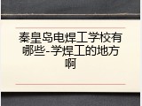 秦皇岛电焊工学校有哪些-学焊工的地方啊