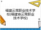 福建云霄职业技术学校(福建省云霄职业技术学校)
