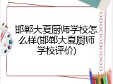 邯郸大夏厨师学校怎么样(邯郸大夏厨师学校评价)