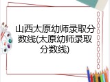 山西太原幼师录取分数线(太原幼师录取分数线)