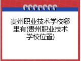 贵州职业技术学校哪里有(贵州职业技术学校位置)