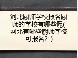 河北厨师学校报名厨师的学校有哪些呢(河北有哪些厨师学校可报名？)