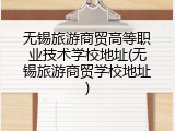 无锡旅游商贸高等职业技术学校地址(无锡旅游商贸学校地址)