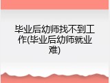 毕业后幼师找不到工作(毕业后幼师就业难)