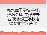 衡水焊工学校-学电焊怎么样-学焊接专业(衡水焊工学校电焊专业学习评价)