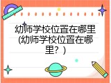幼师学校位置在哪里(幼师学校位置在哪里？)