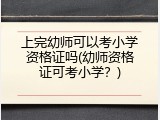 上完幼师可以考小学资格证吗(幼师资格证可考小学？)