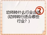 幼师转什么行业合适(幼师转行适合哪些行业？)