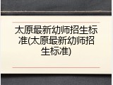 太原最新幼师招生标准(太原最新幼师招生标准)