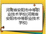 河南省安阳市中等职业技术学校(河南省安阳市中等职业技术学校)