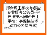 邢台焊工学校有哪些专业好考公务员-学焊接技术(邢台焊工学校：学焊接技术，助力公务员考试)