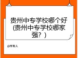 贵州中专学校哪个好(贵州中专学校哪家强？)